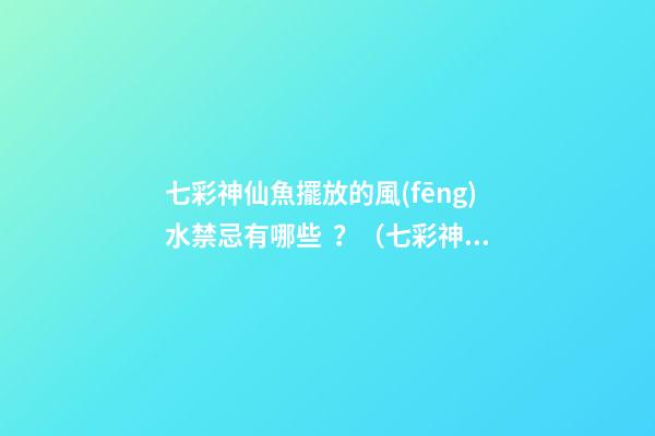 七彩神仙魚擺放的風(fēng)水禁忌有哪些？（七彩神仙魚風(fēng)水學(xué)講究養(yǎng)幾條）